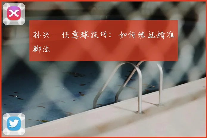 孙兴慜任意球技巧:如何练就精准脚法