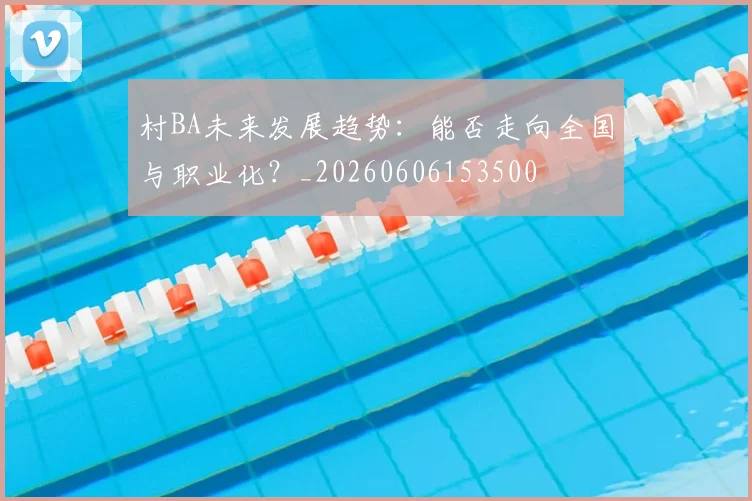 村BA未来发展趋势:能否走向全国与职业化?_20260606153500
