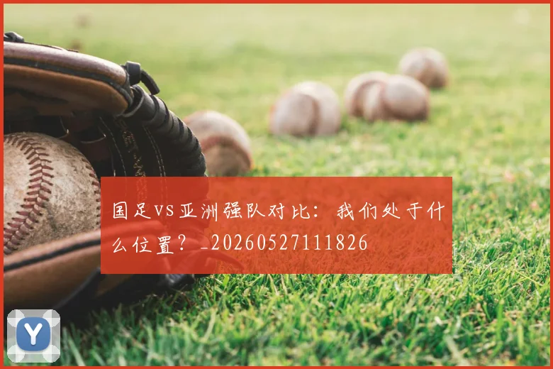 国足vs亚洲强队对比:我们处于什么位置?_20260527111826