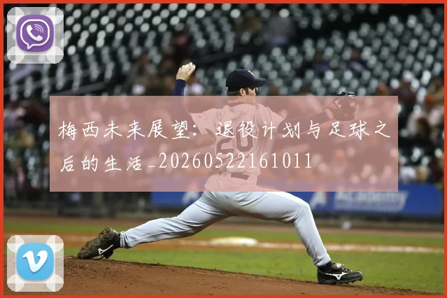 梅西未来展望：退役计划与足球之后的生活_20260522161011