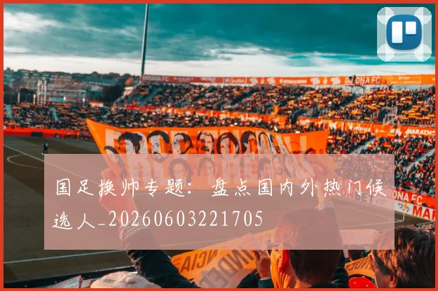 国足换帅专题：盘点国内外热门候选人_20260603221705