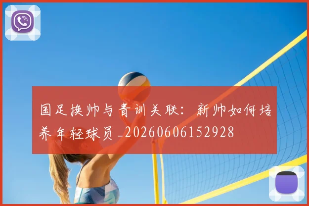 国足换帅与青训关联：新帅如何培养年轻球员_20260606152928