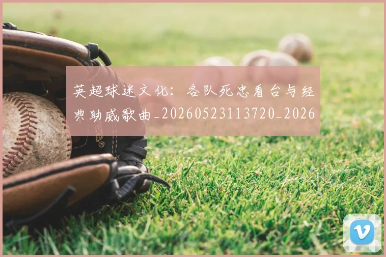 英超球迷文化:各队死忠看台与经典助威歌曲_20260523113720_20260702174218