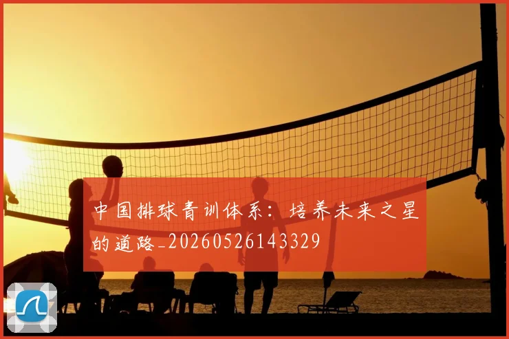 中国排球青训体系:培养未来之星的道路_20260526143329