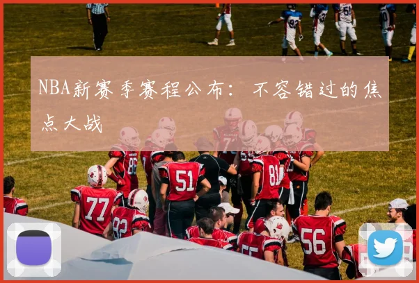 NBA新赛季赛程公布:不容错过的焦点大战