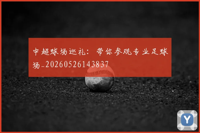 中超球场巡礼:带你参观专业足球场_20260526143837