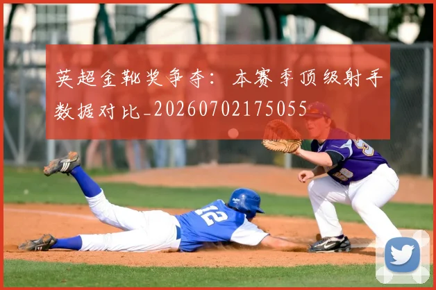英超金靴奖争夺：本赛季顶级射手数据对比_20260702175055