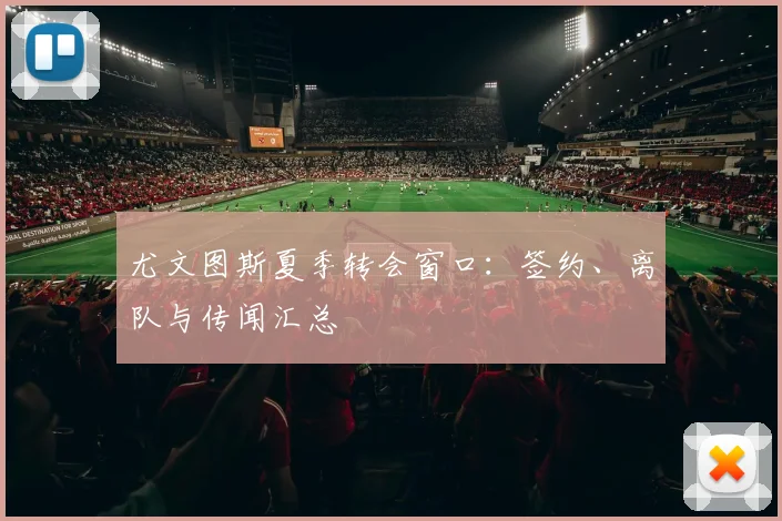 尤文图斯夏季转会窗口:签约、离队与传闻汇总