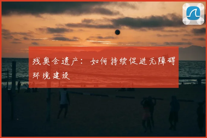 残奥会遗产:如何持续促进无障碍环境建设