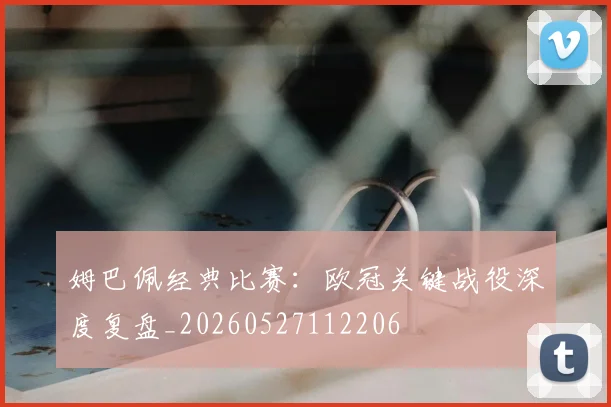 姆巴佩经典比赛:欧冠关键战役深度复盘_20260527112206