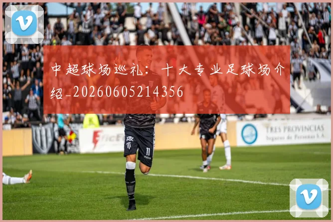 中超球场巡礼:十大专业足球场介绍_20260605214356