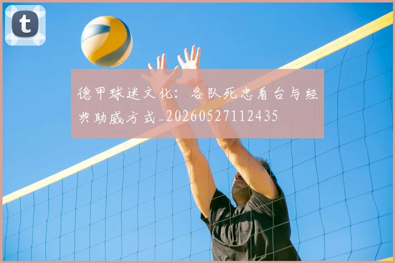 德甲球迷文化:各队死忠看台与经典助威方式_20260527112435