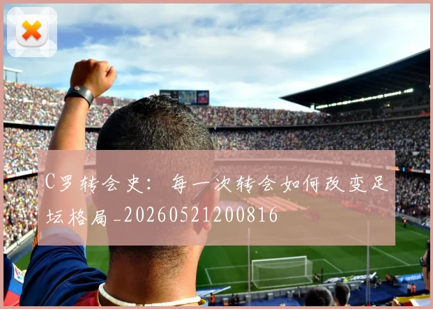 C罗转会史：每一次转会如何改变足坛格局_20260521200816