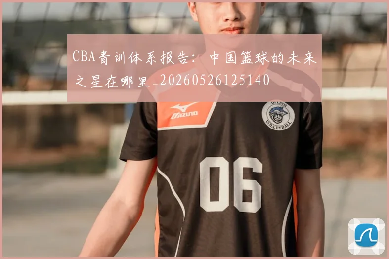 CBA青训体系报告:中国篮球的未来之星在哪里_20260526125140