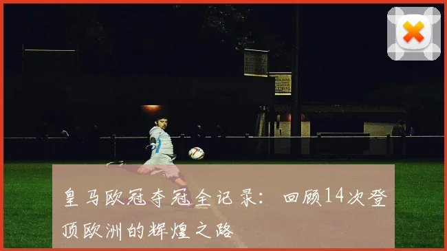 皇马欧冠夺冠全记录:回顾14次登顶欧洲的辉煌之路