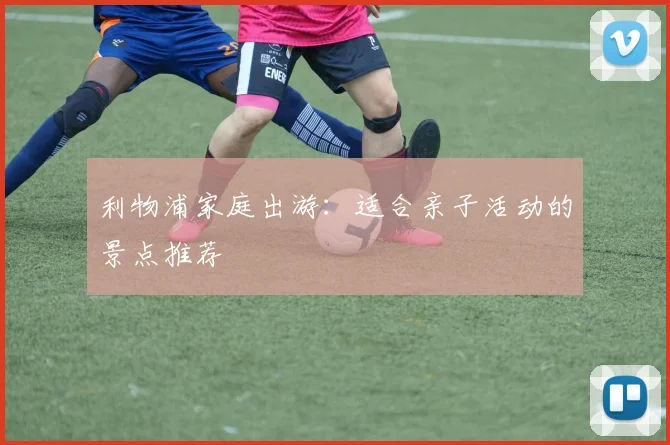 利物浦家庭出游:适合亲子活动的景点推荐