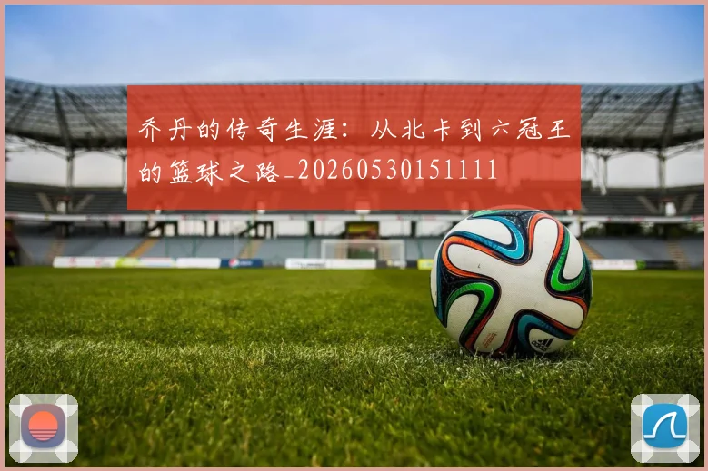 乔丹的传奇生涯：从北卡到六冠王的篮球之路_20260530151111