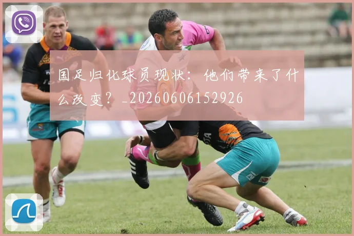 国足归化球员现状：他们带来了什么改变？_20260606152926