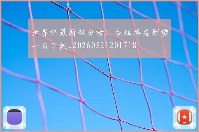 世界杯最新积分榜:各组排名形势一目了然_20260521201718