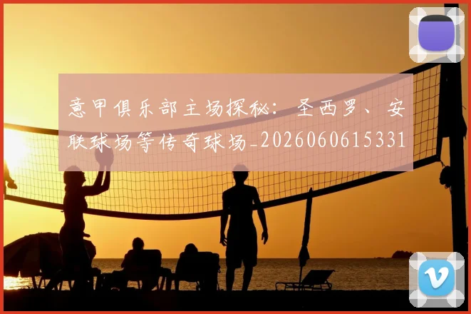 意甲俱乐部主场探秘：圣西罗、安联球场等传奇球场_20260606153319