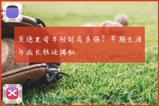 莫德里奇年轻时有多强?早期生涯与成长轨迹揭秘