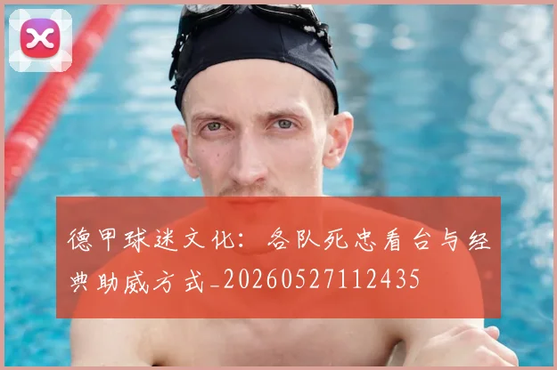 德甲球迷文化：各队死忠看台与经典助威方式_20260527112435