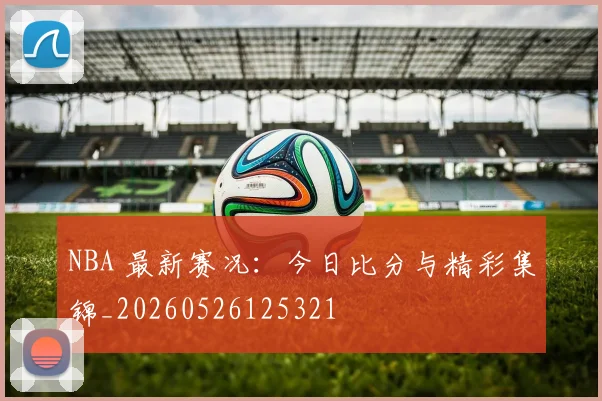 NBA 最新赛况：今日比分与精彩集锦_20260526125321