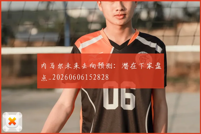 内马尔未来去向预测:潜在下家盘点_20260606152828