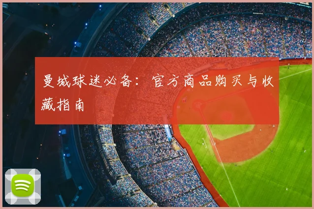 曼城球迷必备:官方商品购买与收藏指南