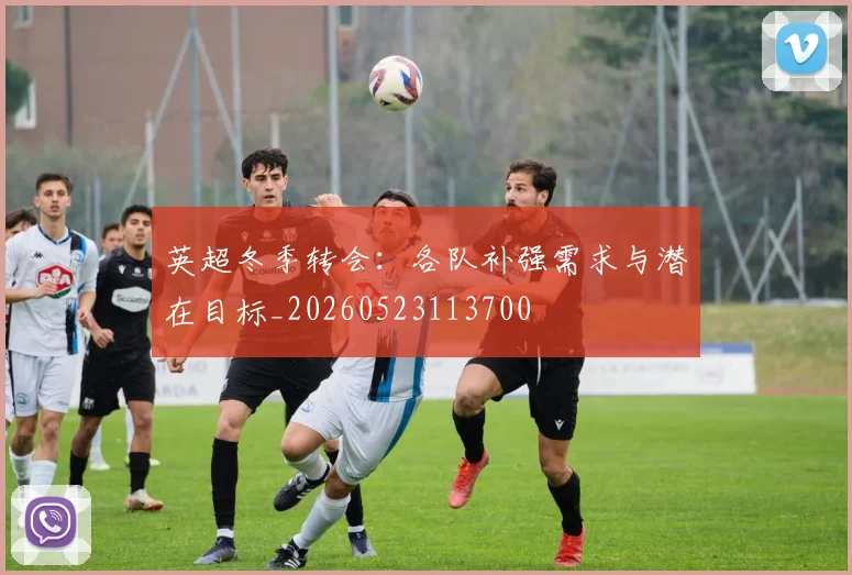 英超冬季转会：各队补强需求与潜在目标_20260523113700
