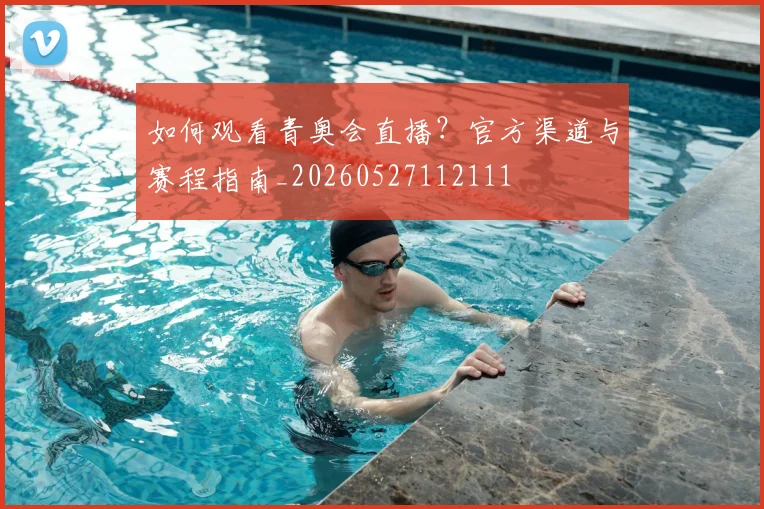 如何观看青奥会直播?官方渠道与赛程指南_20260527112111