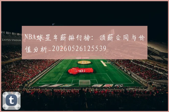 NBA球星年薪排行榜:顶薪合同与价值分析_20260526125539