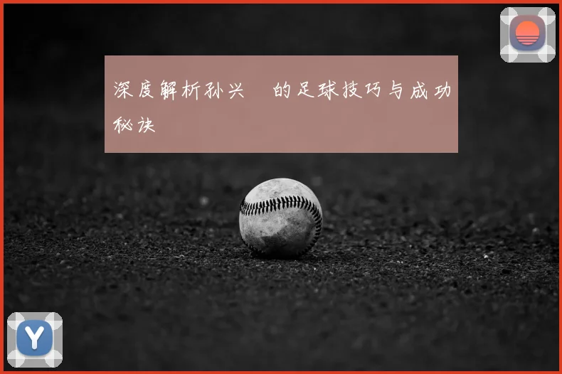 深度解析孙兴慜的足球技巧与成功秘诀