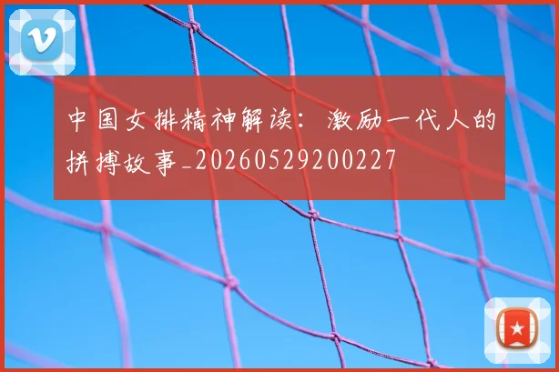 中国女排精神解读:激励一代人的拼搏故事_20260529200227