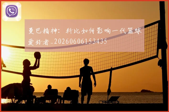 曼巴精神：科比如何影响一代篮球爱好者_20260606153435