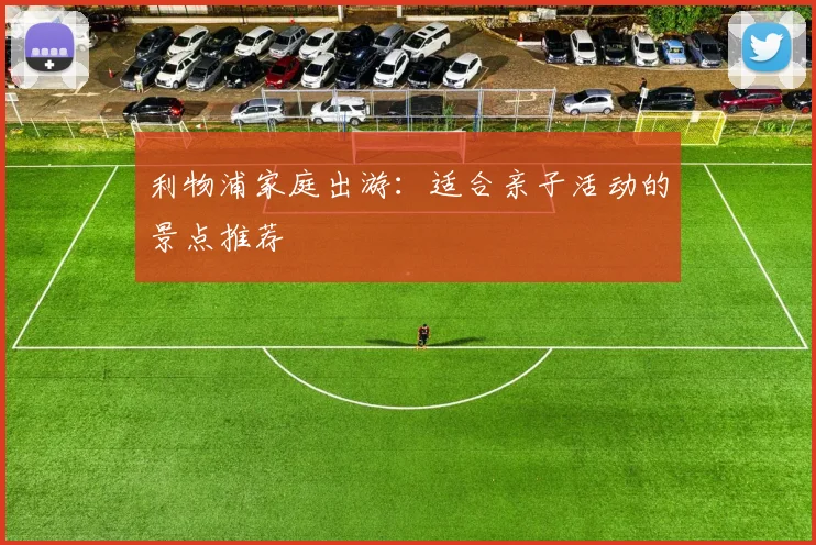 利物浦家庭出游：适合亲子活动的景点推荐