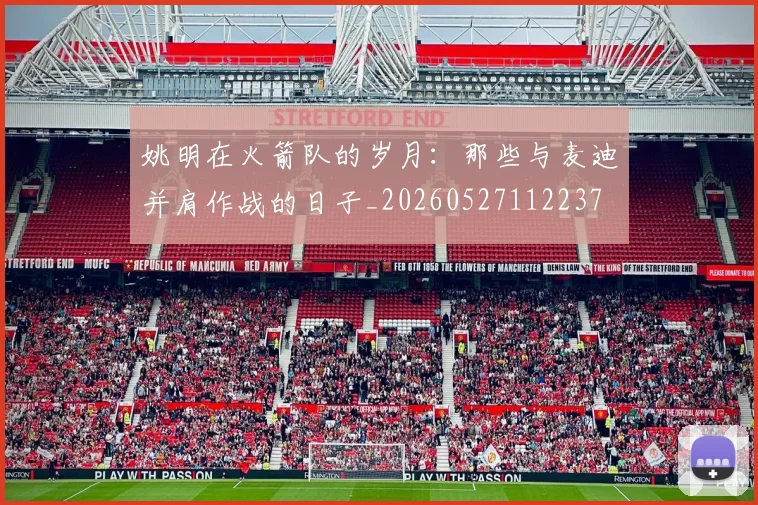 姚明在火箭队的岁月：那些与麦迪并肩作战的日子_20260527112237