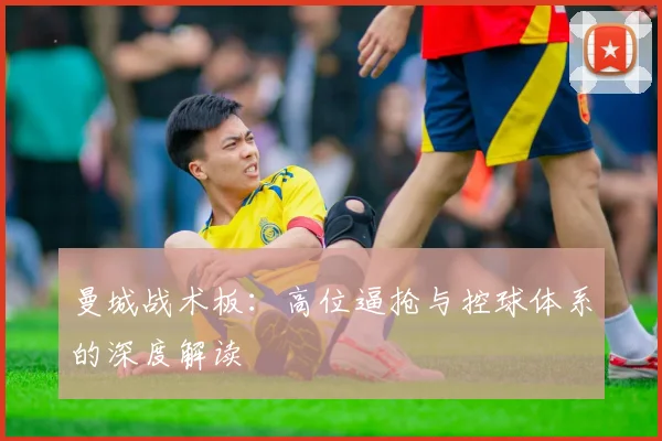 曼城战术板:高位逼抢与控球体系的深度解读