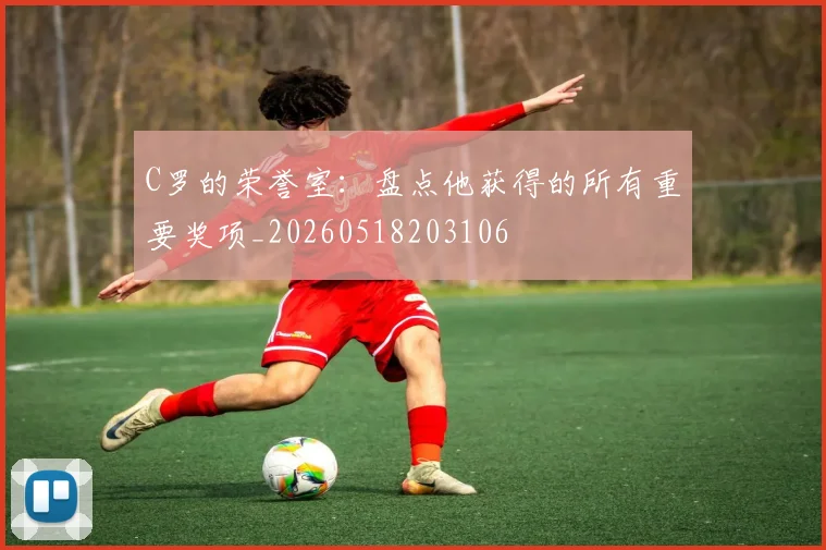 C罗的荣誉室:盘点他获得的所有重要奖项_20260518203106