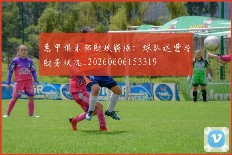 意甲俱乐部财政解读:球队运营与财务状况_20260606153319