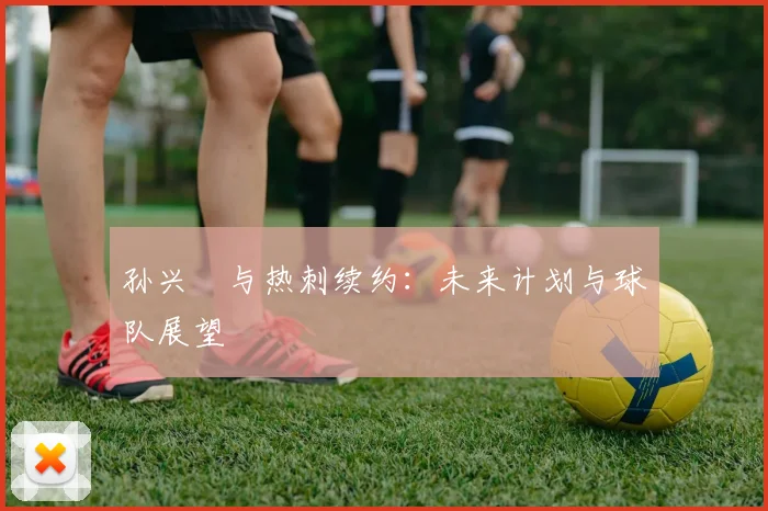 孙兴慜与热刺续约:未来计划与球队展望