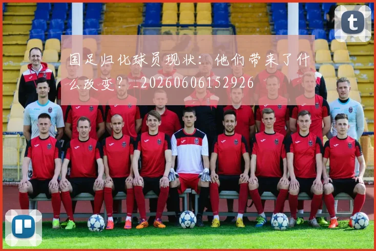 国足归化球员现状:他们带来了什么改变?_20260606152926