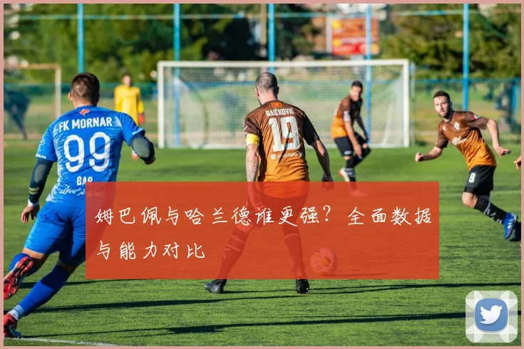 姆巴佩与哈兰德谁更强？全面数据与能力对比