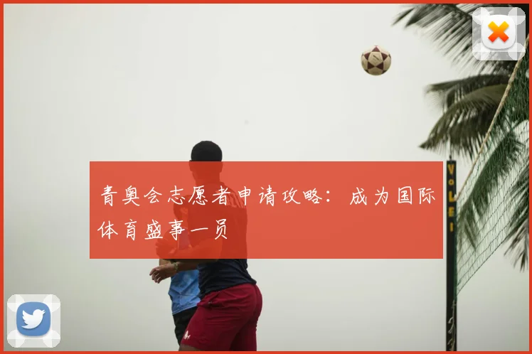 青奥会志愿者申请攻略：成为国际体育盛事一员