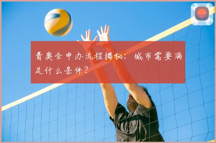 青奥会申办流程揭秘：城市需要满足什么条件？