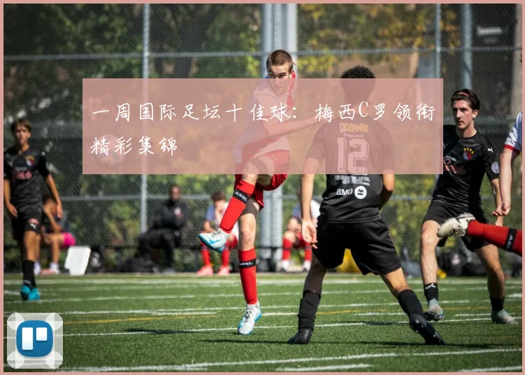 一周国际足坛十佳球：梅西C罗领衔精彩集锦