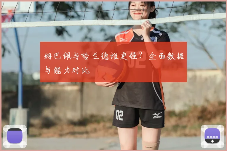 姆巴佩与哈兰德谁更强？全面数据与能力对比