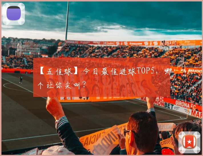 【五佳球】今日最佳进球TOP5，哪个让你尖叫？
