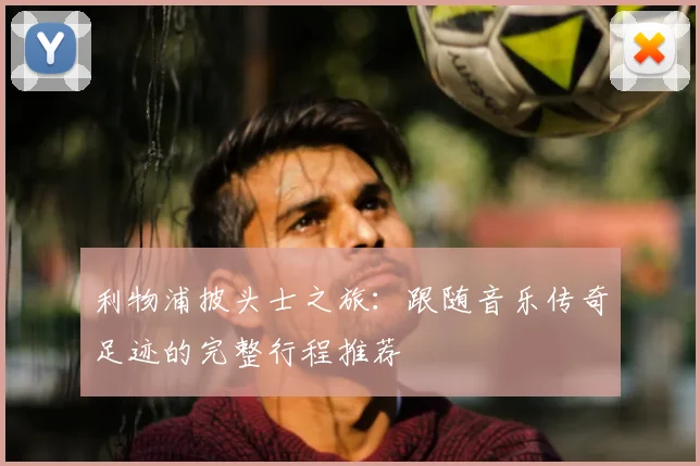 利物浦披头士之旅:跟随音乐传奇足迹的完整行程推荐