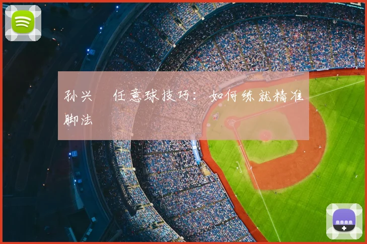 孙兴慜任意球技巧:如何练就精准脚法
